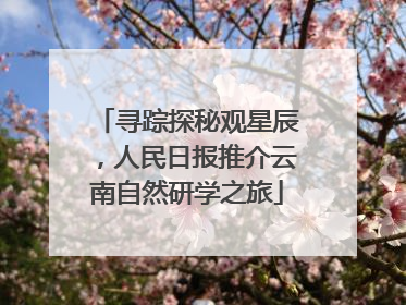 寻踪探秘观星辰，人民日报推介云南自然研学之旅