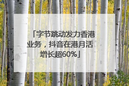 字节跳动发力香港业务，抖音在港月活增长超60%