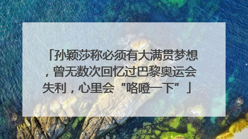 孙颖莎称必须有大满贯梦想，曾无数次回忆过巴黎奥运会失利，心里会“咯噔一下”