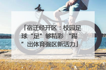 宿迁经开区：校园足球“足”够精彩 “踢”出体育强区新活力