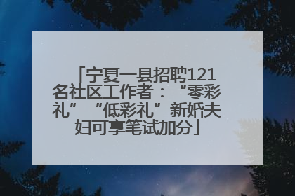 宁夏一县招聘121名社区工作者：“零彩礼”“低彩礼”新婚夫妇可享笔试加分