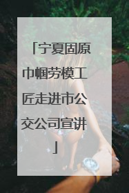 宁夏固原巾帼劳模工匠走进市公交公司宣讲