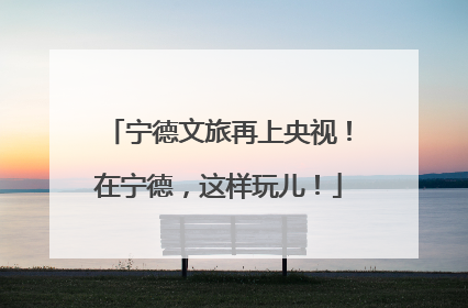 宁德文旅再上央视！在宁德，这样玩儿！