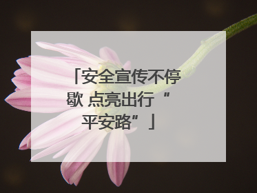 安全宣传不停歇 点亮出行“平安路”