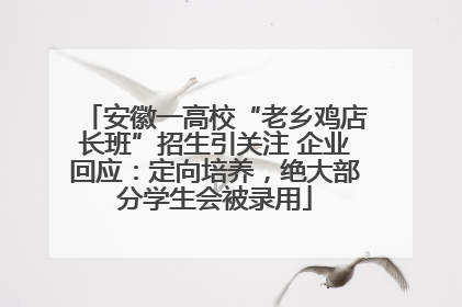 安徽一高校“老乡鸡店长班”招生引关注 企业回应：定向培养，绝大部分学生会被录用