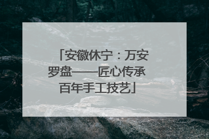 安徽休宁：万安罗盘——匠心传承百年手工技艺