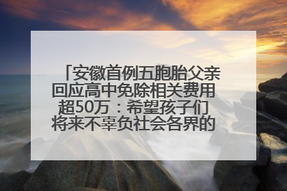 安徽首例五胞胎父亲回应高中免除相关费用超50万：希望孩子们将来不辜负社会各界的帮助与支持