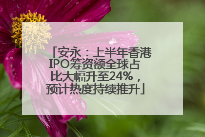 安永：上半年香港IPO筹资额全球占比大幅升至24%，预计热度持续推升
