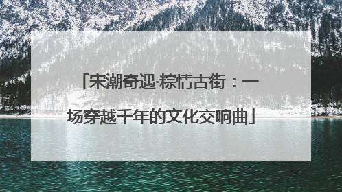 宋潮奇遇·粽情古街：一场穿越千年的文化交响曲