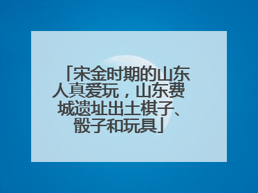 宋金时期的山东人真爱玩，山东费城遗址出土棋子、骰子和玩具