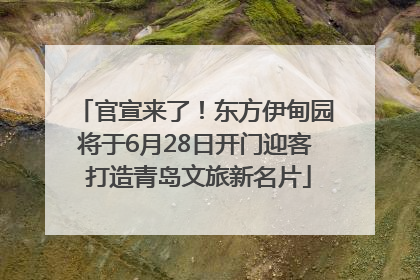 官宣来了！东方伊甸园将于6月28日开门迎客 打造青岛文旅新名片
