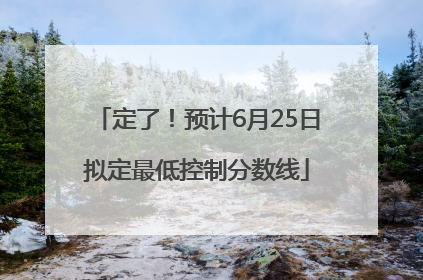 定了！预计6月25日拟定最低控制分数线