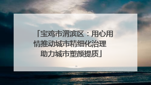 宝鸡市渭滨区：用心用情推动城市精细化治理 助力城市塑颜提质