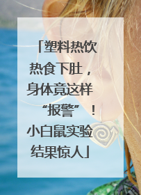 塑料热饮热食下肚，身体竟这样“报警”！小白鼠实验结果惊人