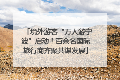 境外游客“万人游宁波”启动！百余名国际旅行商齐聚共谋发展