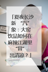 夏夜长沙新 “汽” 象：大窑饮品如何在麻辣江湖里 “冒” 出清凉？
