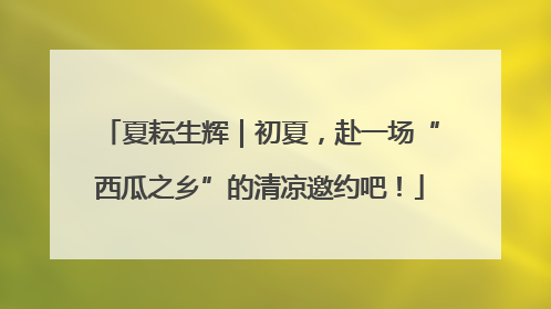 夏耘生辉｜初夏，赴一场“西瓜之乡”的清凉邀约吧！