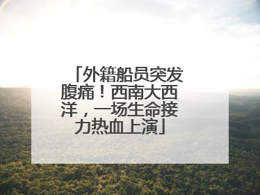 外籍船员突发腹痛！西南大西洋，一场生命接力热血上演