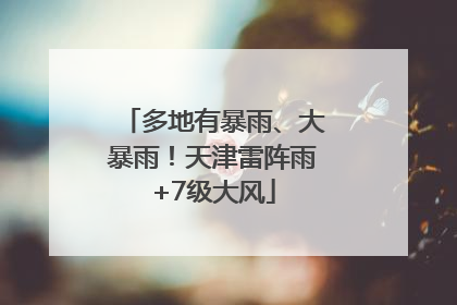 多地有暴雨、大暴雨！天津雷阵雨+7级大风