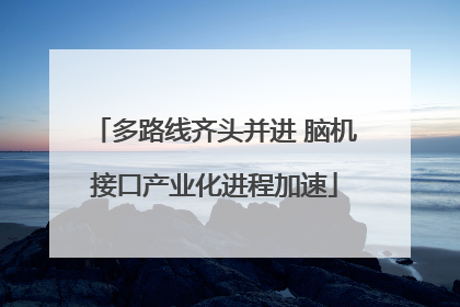 多路线齐头并进 脑机接口产业化进程加速