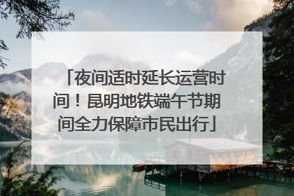 夜间适时延长运营时间！昆明地铁端午节期间全力保障市民出行