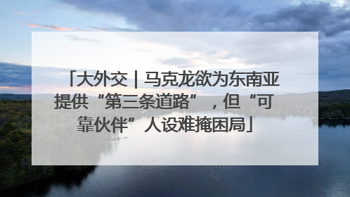 大外交｜马克龙欲为东南亚提供“第三条道路”，但“可靠伙伴”人设难掩困局