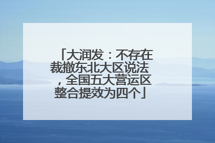 大润发：不存在裁撤东北大区说法，全国五大营运区整合提效为四个
