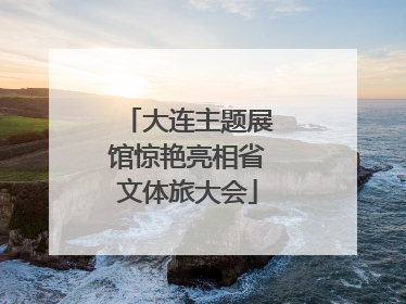 大连主题展馆惊艳亮相省文体旅大会