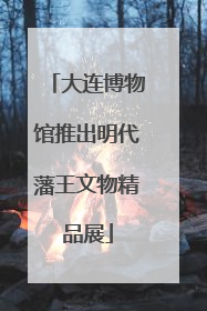 大连博物馆推出明代藩王文物精品展