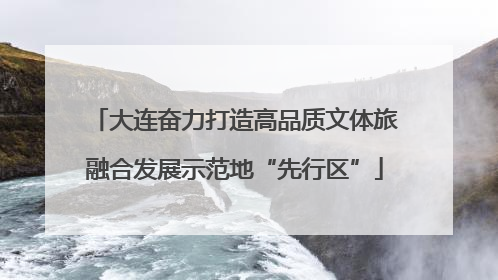 大连奋力打造高品质文体旅融合发展示范地“先行区”