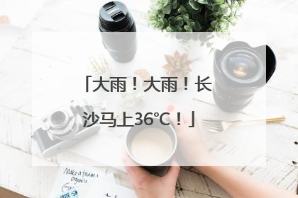 大雨！大雨！长沙马上36℃！