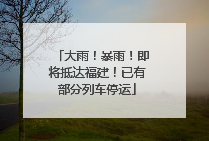 大雨！暴雨！即将抵达福建！已有部分列车停运