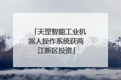天罡智能工业机器人操作系统获两江新区投资