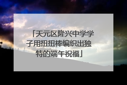 天元区隆兴中学学子用扭扭棒编织出独特的端午祝福