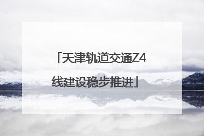 天津轨道交通Z4线建设稳步推进