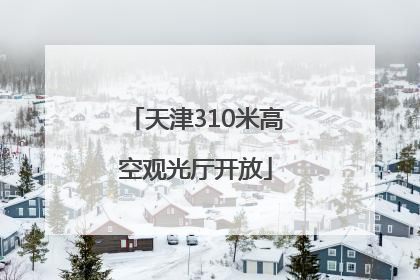 天津310米高空观光厅开放