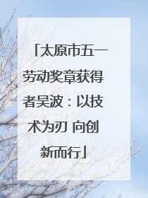 太原市五一劳动奖章获得者吴波：以技术为刃 向创新而行