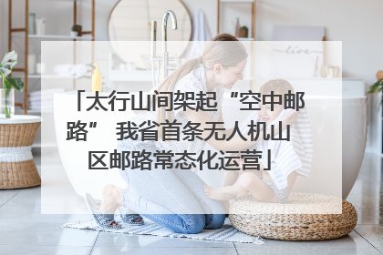 太行山间架起“空中邮路” 我省首条无人机山区邮路常态化运营