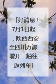 好消息！7月1日起，陕西西安至四川万源增开一趟往返列车