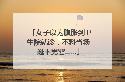 女子以为腹胀到卫生院就诊，不料当场诞下男婴……