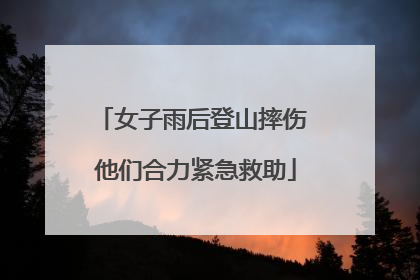 女子雨后登山摔伤 他们合力紧急救助