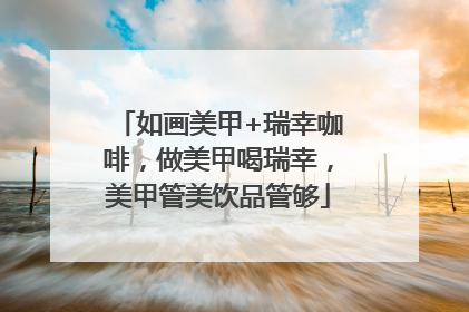 如画美甲+瑞幸咖啡，做美甲喝瑞幸，美甲管美饮品管够