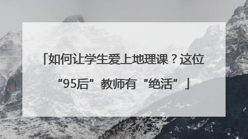如何让学生爱上地理课？这位“95后”教师有“绝活”