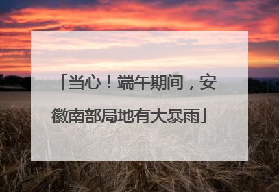 当心！端午期间，安徽南部局地有大暴雨