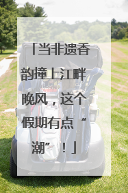 当非遗香韵撞上江畔晚风，这个假期有点“潮”！