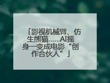 影视机械臂、仿生熊猫……AI摇身一变成电影“创作合伙人”