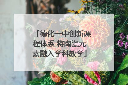 德化一中创新课程体系 将陶瓷元素融入学科教学