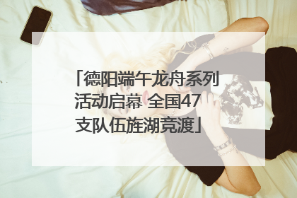 德阳端午龙舟系列活动启幕 全国47支队伍旌湖竞渡