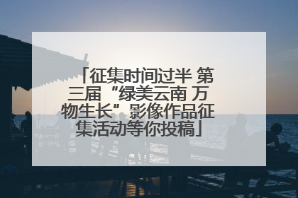 征集时间过半 第三届“绿美云南 万物生长”影像作品征集活动等你投稿