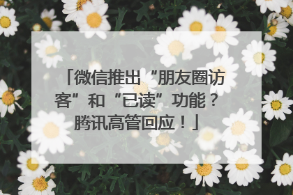 微信推出“朋友圈访客”和“已读”功能？腾讯高管回应！